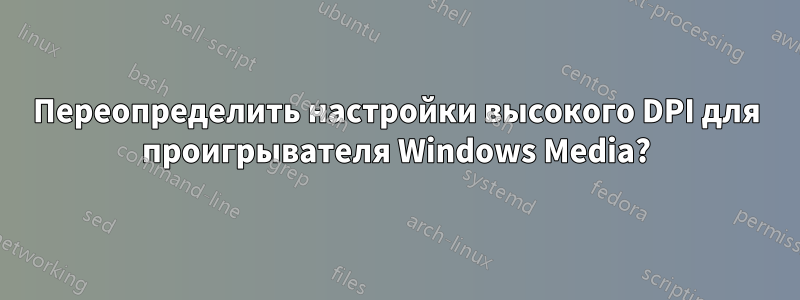 Переопределить настройки высокого DPI для проигрывателя Windows Media?