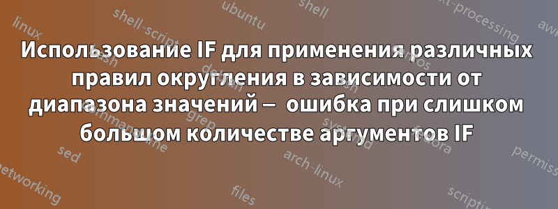 Использование IF для применения различных правил округления в зависимости от диапазона значений — ошибка при слишком большом количестве аргументов IF