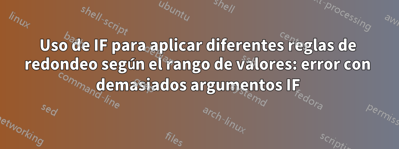 Uso de IF para aplicar diferentes reglas de redondeo según el rango de valores: error con demasiados argumentos IF