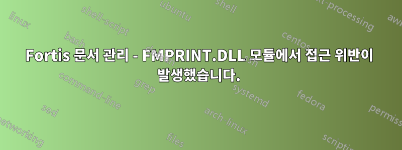 Fortis 문서 관리 - FMPRINT.DLL 모듈에서 접근 위반이 발생했습니다.