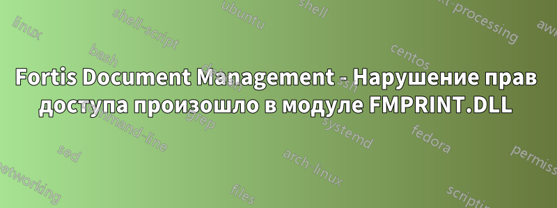 Fortis Document Management - Нарушение прав доступа произошло в модуле FMPRINT.DLL