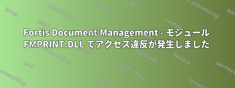 Fortis Document Management - モジュール FMPRINT.DLL でアクセス違反が発生しました