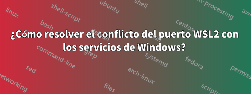 ¿Cómo resolver el conflicto del puerto WSL2 con los servicios de Windows?