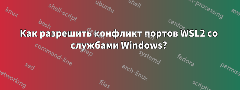 Как разрешить конфликт портов WSL2 со службами Windows?