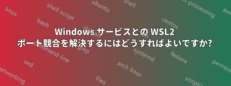 Windows サービスとの WSL2 ポート競合を解決するにはどうすればよいですか?