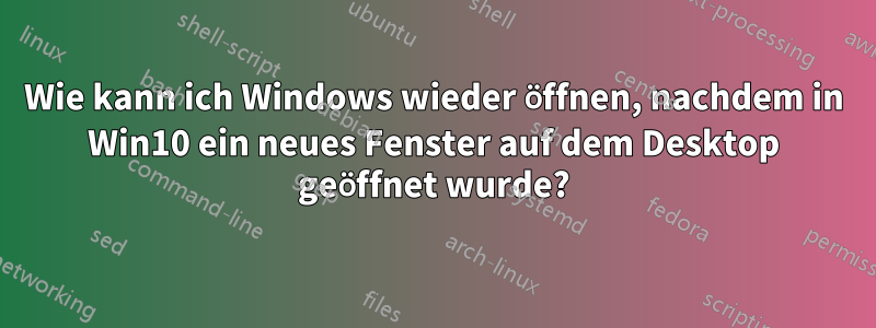 Wie kann ich Windows wieder öffnen, nachdem in Win10 ein neues Fenster auf dem Desktop geöffnet wurde?