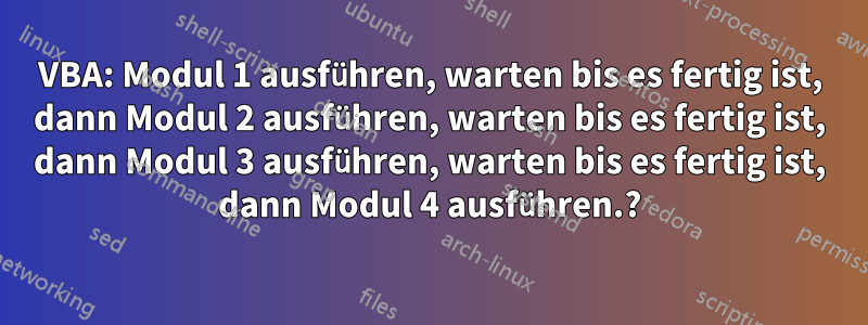 VBA: Modul 1 ausführen, warten bis es fertig ist, dann Modul 2 ausführen, warten bis es fertig ist, dann Modul 3 ausführen, warten bis es fertig ist, dann Modul 4 ausführen.?