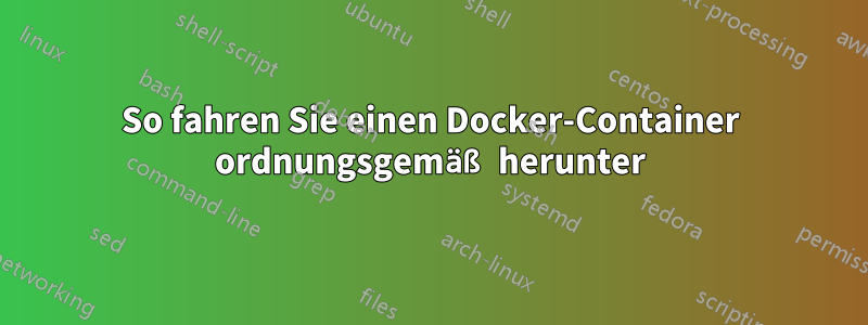 So fahren Sie einen Docker-Container ordnungsgemäß herunter