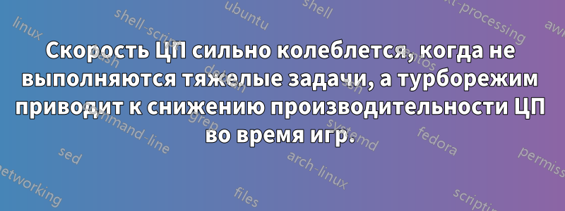 Скорость ЦП сильно колеблется, когда не выполняются тяжелые задачи, а турборежим приводит к снижению производительности ЦП во время игр.