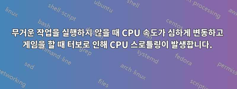 무거운 작업을 실행하지 않을 때 CPU 속도가 심하게 변동하고 게임을 할 때 터보로 인해 CPU 스로틀링이 발생합니다.