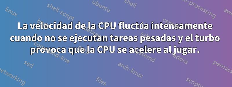 La velocidad de la CPU fluctúa intensamente cuando no se ejecutan tareas pesadas y el turbo provoca que la CPU se acelere al jugar.