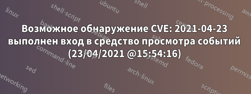 Возможное обнаружение CVE: 2021-04-23 выполнен вход в средство просмотра событий (23/04/2021 @15:54:16)