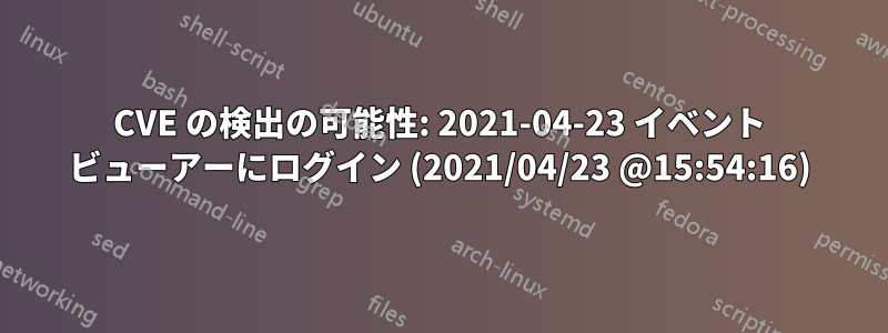 CVE の検出の可能性: 2021-04-23 イベント ビューアーにログイン (2021/04/23 @15:54:16)