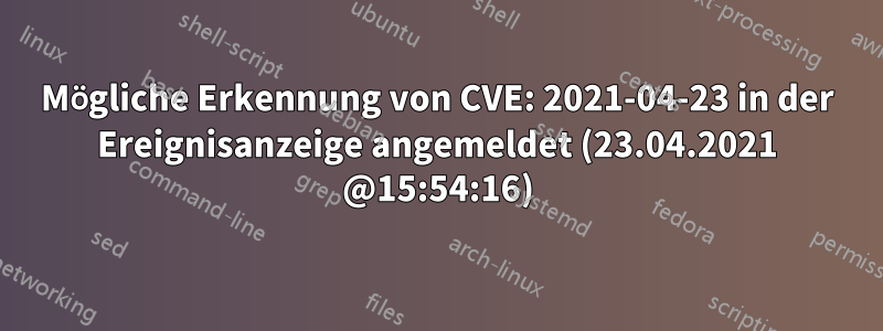 Mögliche Erkennung von CVE: 2021-04-23 in der Ereignisanzeige angemeldet (23.04.2021 @15:54:16)