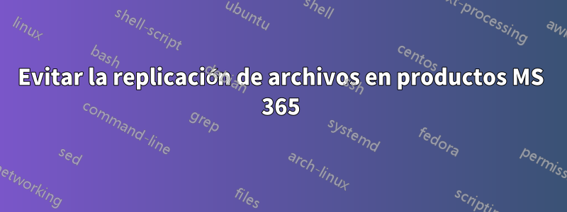 Evitar la replicación de archivos en productos MS 365