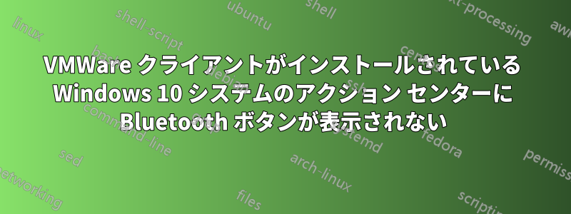 VMWare クライアントがインストールされている Windows 10 システムのアクション センターに Bluetooth ボタンが表示されない