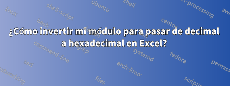 ¿Cómo invertir mi módulo para pasar de decimal a hexadecimal en Excel?