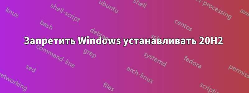 Запретить Windows устанавливать 20H2