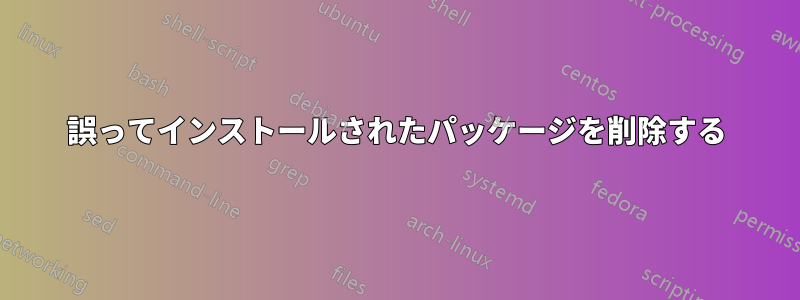 誤ってインストールされたパッケージを削除する