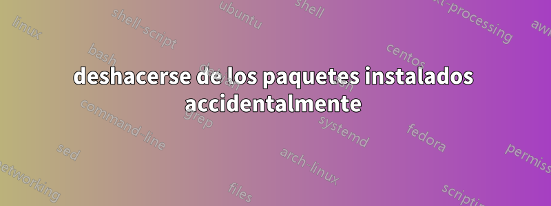 deshacerse de los paquetes instalados accidentalmente