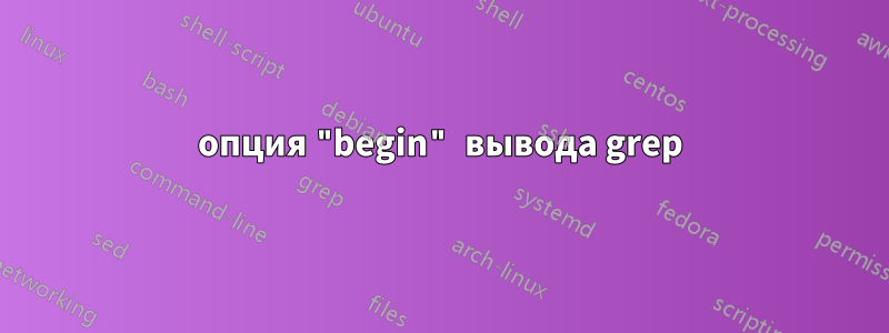 опция "begin" вывода grep