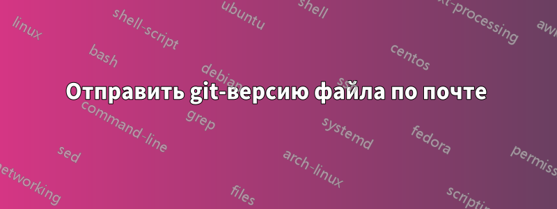 Отправить git-версию файла по почте