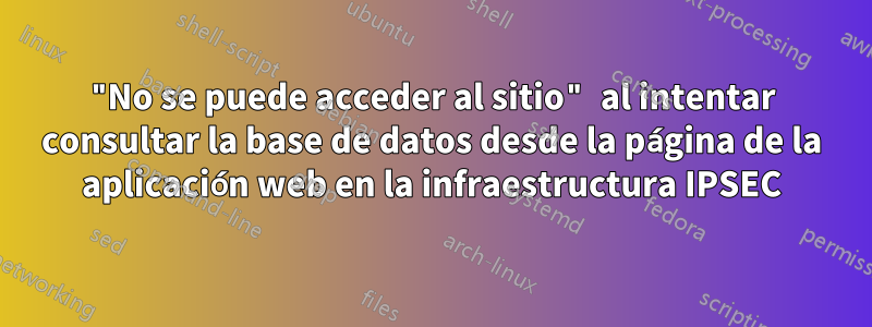 "No se puede acceder al sitio" al intentar consultar la base de datos desde la página de la aplicación web en la infraestructura IPSEC