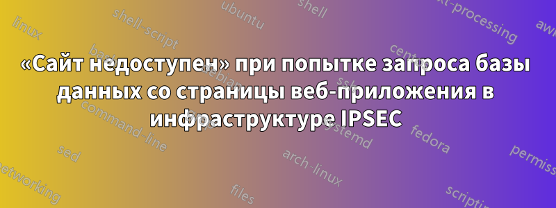 «Сайт недоступен» при попытке запроса базы данных со страницы веб-приложения в инфраструктуре IPSEC