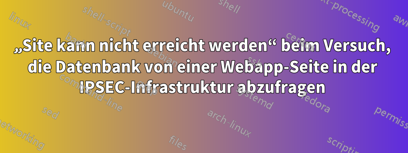 „Site kann nicht erreicht werden“ beim Versuch, die Datenbank von einer Webapp-Seite in der IPSEC-Infrastruktur abzufragen