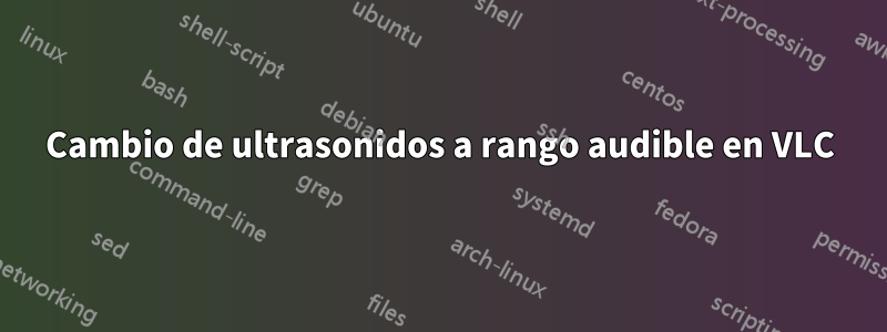 Cambio de ultrasonidos a rango audible en VLC