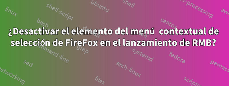 ¿Desactivar el elemento del menú contextual de selección de FireFox en el lanzamiento de RMB?