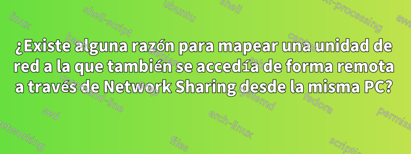 ¿Existe alguna razón para mapear una unidad de red a la que también se accedía de forma remota a través de Network Sharing desde la misma PC?