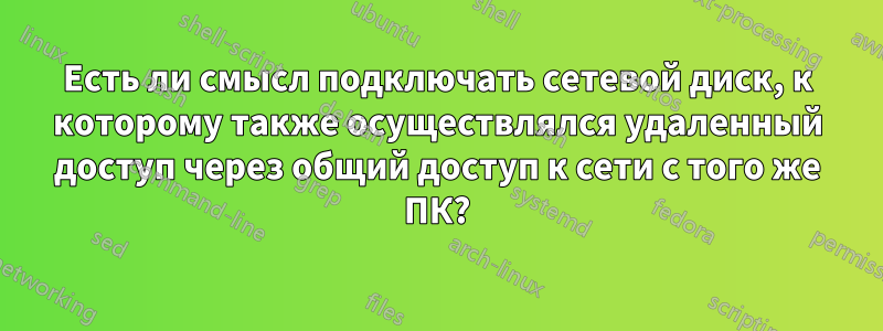 Есть ли смысл подключать сетевой диск, к которому также осуществлялся удаленный доступ через общий доступ к сети с того же ПК?