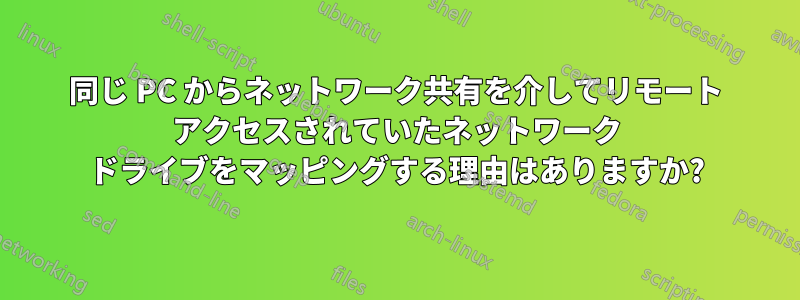 同じ PC からネットワーク共有を介してリモート アクセスされていたネットワーク ドライブをマッピングする理由はありますか?