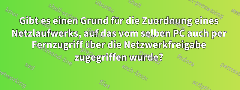 Gibt es einen Grund für die Zuordnung eines Netzlaufwerks, auf das vom selben PC auch per Fernzugriff über die Netzwerkfreigabe zugegriffen wurde?