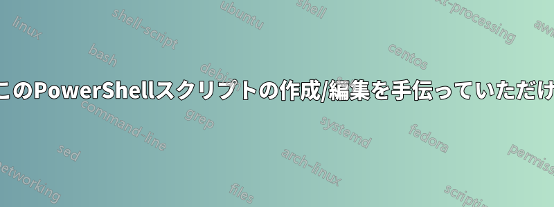 どなたかこのPowerShellスクリプトの作成/編集を手伝っていただけませんか