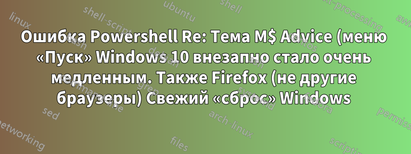 Ошибка Powershell Re: Тема M$ Advice (меню «Пуск» Windows 10 внезапно стало очень медленным. Также Firefox (не другие браузеры) Свежий «сброс» Windows