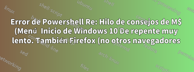 Error de Powershell Re: Hilo de consejos de M$ (Menú Inicio de Windows 10 De repente muy lento. También Firefox (no otros navegadores) Nuevo 'Restablecimiento' de Windows