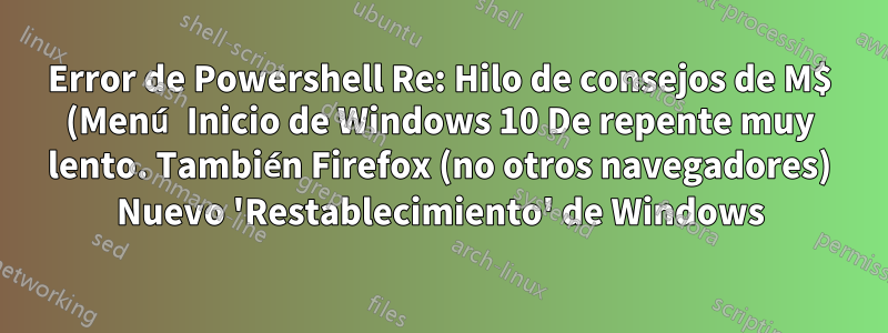 Error de Powershell Re: Hilo de consejos de M$ (Menú Inicio de Windows 10 De repente muy lento. También Firefox (no otros navegadores) Nuevo 'Restablecimiento' de Windows