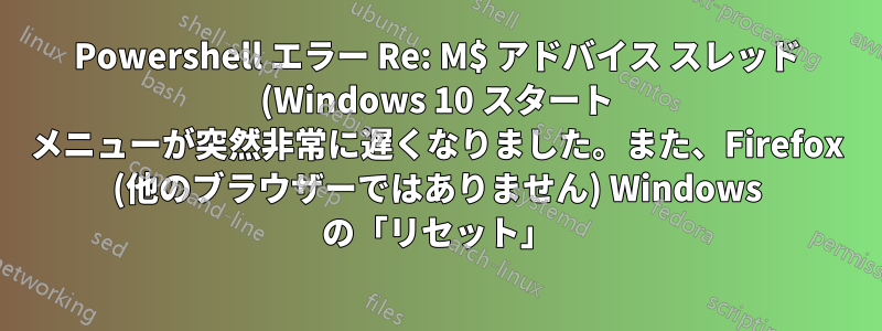 Powershell エラー Re: M$ アドバイス スレッド (Windows 10 スタート メニューが突然非常に遅くなりました。また、Firefox (他のブラウザーではありません) Windows の「リセット」