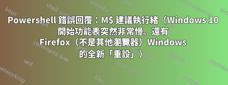 Powershell 錯誤回覆：M$ 建議執行緒（Windows 10 開始功能表突然非常慢。還有 Firefox（不是其他瀏覽器）Windows 的全新「重設」）