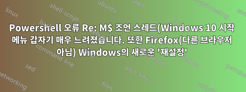 Powershell 오류 Re: M$ 조언 스레드(Windows 10 시작 메뉴 갑자기 매우 느려졌습니다. 또한 Firefox(다른 브라우저 아님) Windows의 새로운 '재설정'