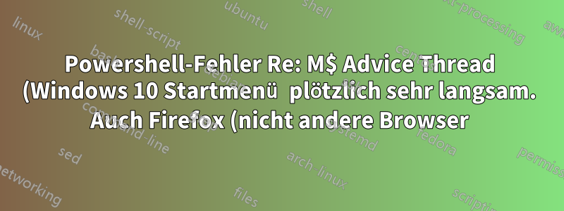 Powershell-Fehler Re: M$ Advice Thread (Windows 10 Startmenü plötzlich sehr langsam. Auch Firefox (nicht andere Browser) Frisches 'Reset' von Windows