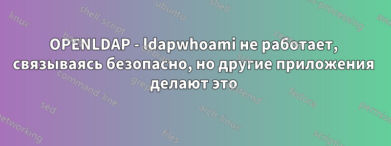 OPENLDAP - ldapwhoami не работает, связываясь безопасно, но другие приложения делают это