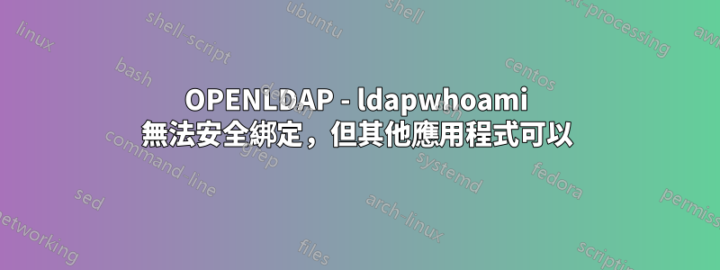 OPENLDAP - ldapwhoami 無法安全綁定，但其他應用程式可以