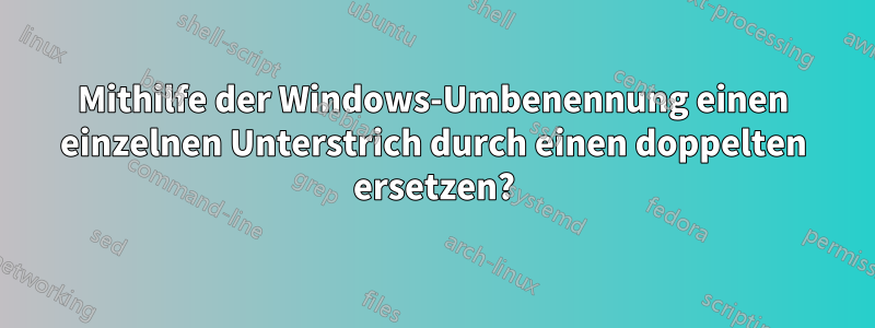 Mithilfe der Windows-Umbenennung einen einzelnen Unterstrich durch einen doppelten ersetzen?