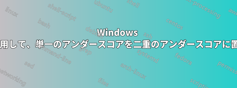 Windows の名前変更を使用して、単一のアンダースコアを二重のアンダースコアに置き換えますか?