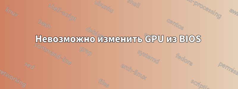 Невозможно изменить GPU из BIOS