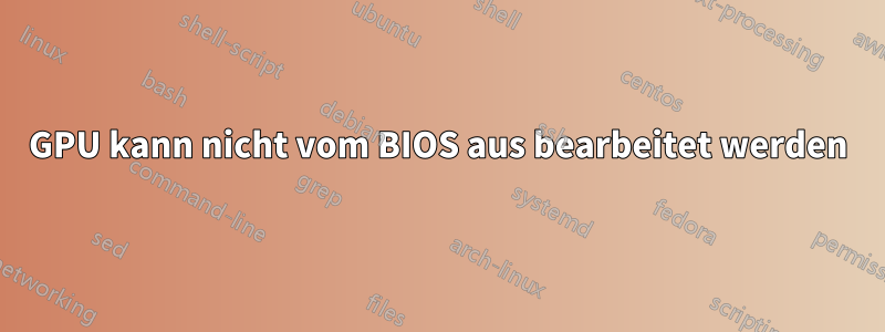 GPU kann nicht vom BIOS aus bearbeitet werden