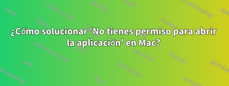 ¿Cómo solucionar 'No tienes permiso para abrir la aplicación' en Mac?